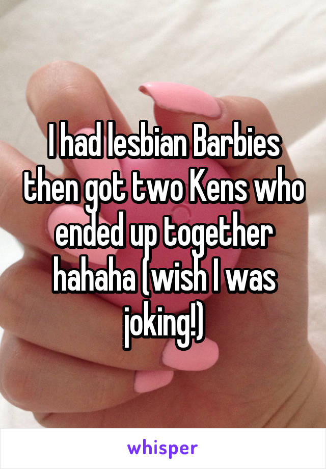 I had lesbian Barbies then got two Kens who ended up together hahaha (wish I was joking!)