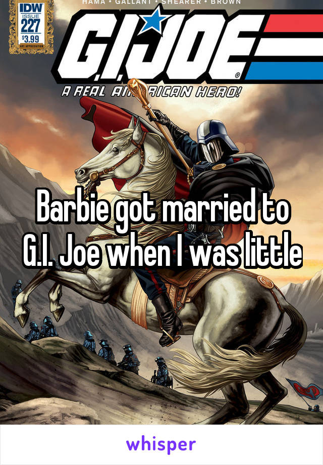 Barbie got married to G.I. Joe when I was little