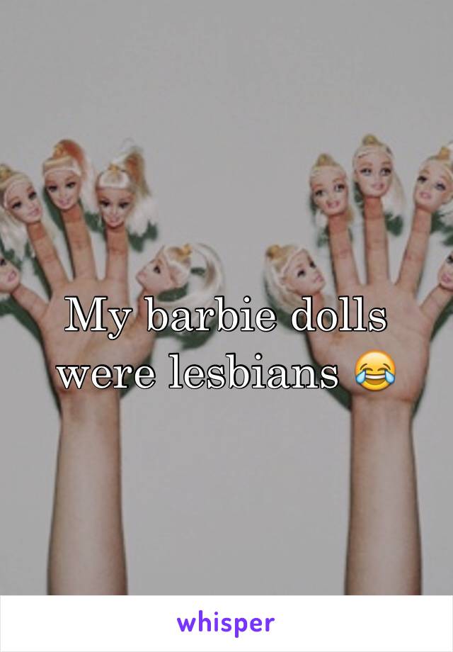 My barbie dolls were lesbians 😂