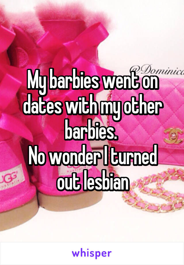 My barbies went on dates with my other barbies. 
No wonder I turned out lesbian