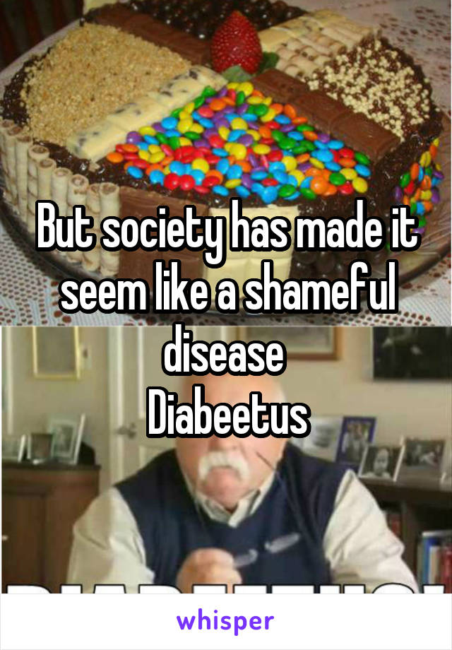 But society has made it seem like a shameful disease 
Diabeetus