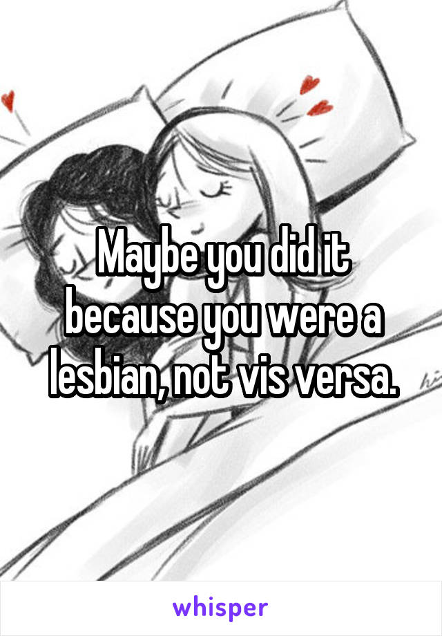 Maybe you did it because you were a lesbian, not vis versa.