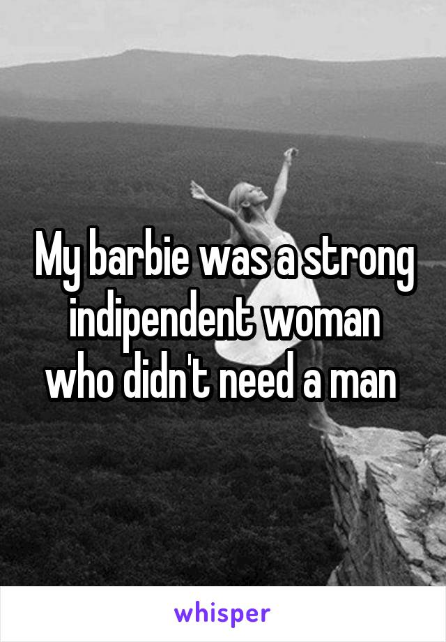 My barbie was a strong indipendent woman who didn't need a man 