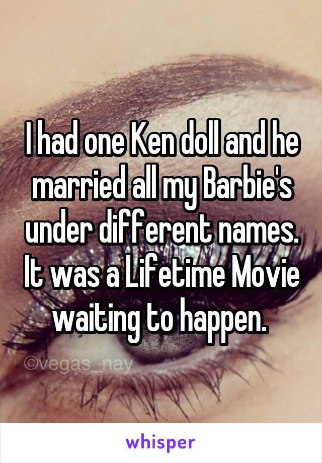 I had one Ken doll and he married all my Barbie's under different names. It was a Lifetime Movie waiting to happen. 