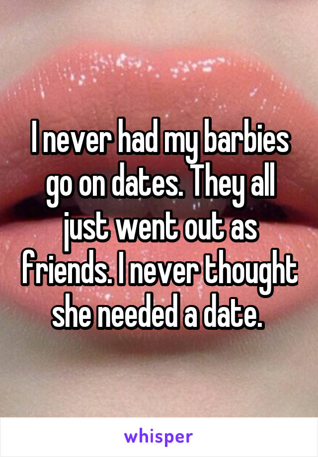 I never had my barbies go on dates. They all just went out as friends. I never thought she needed a date. 