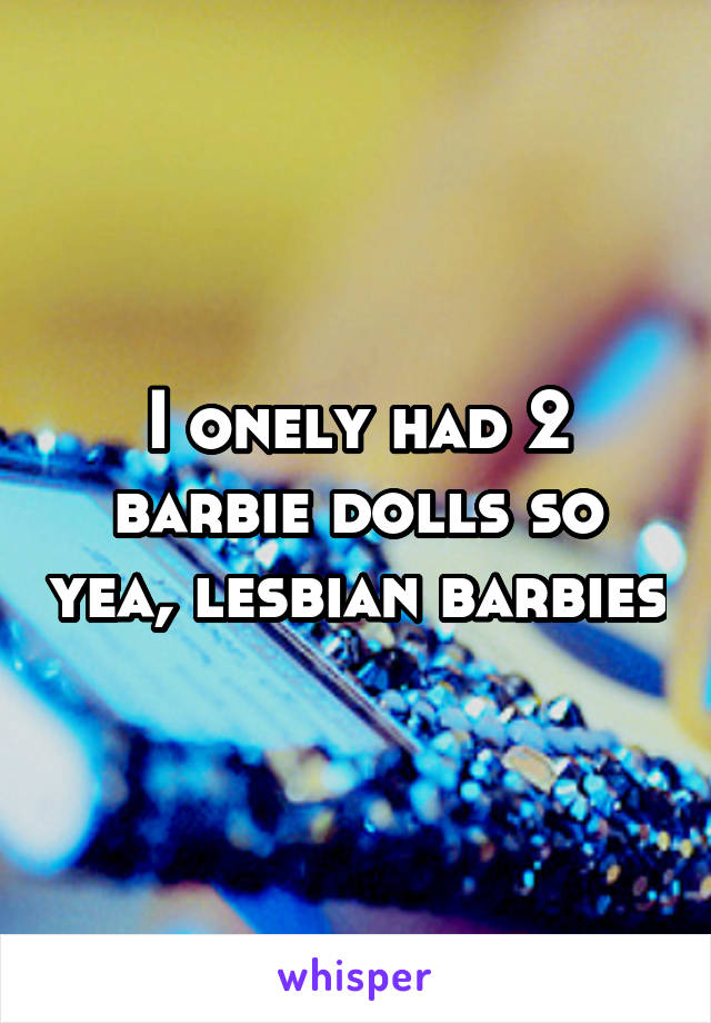 I onely had 2 barbie dolls so yea, lesbian barbies