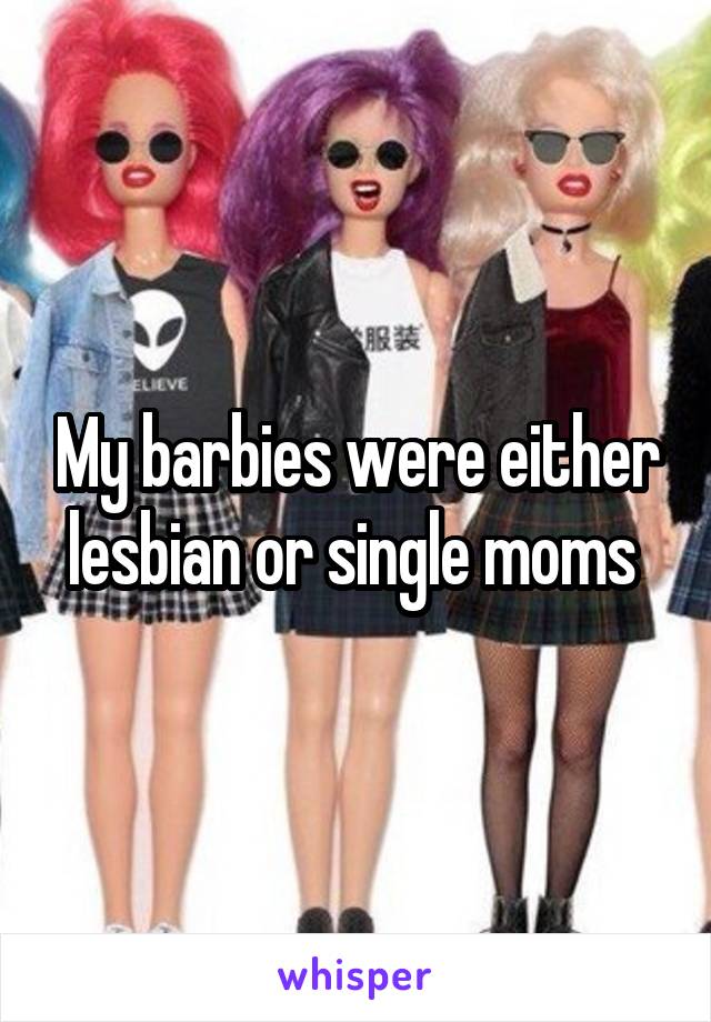 My barbies were either lesbian or single moms 