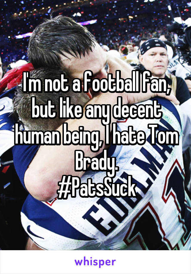 I'm not a football fan, but like any decent human being, I hate Tom Brady.
#PatsSuck