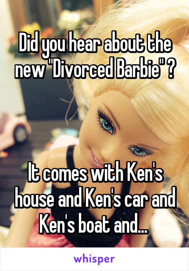 Did you hear about the new "Divorced Barbie" ?



It comes with Ken's house and Ken's car and Ken's boat and... 