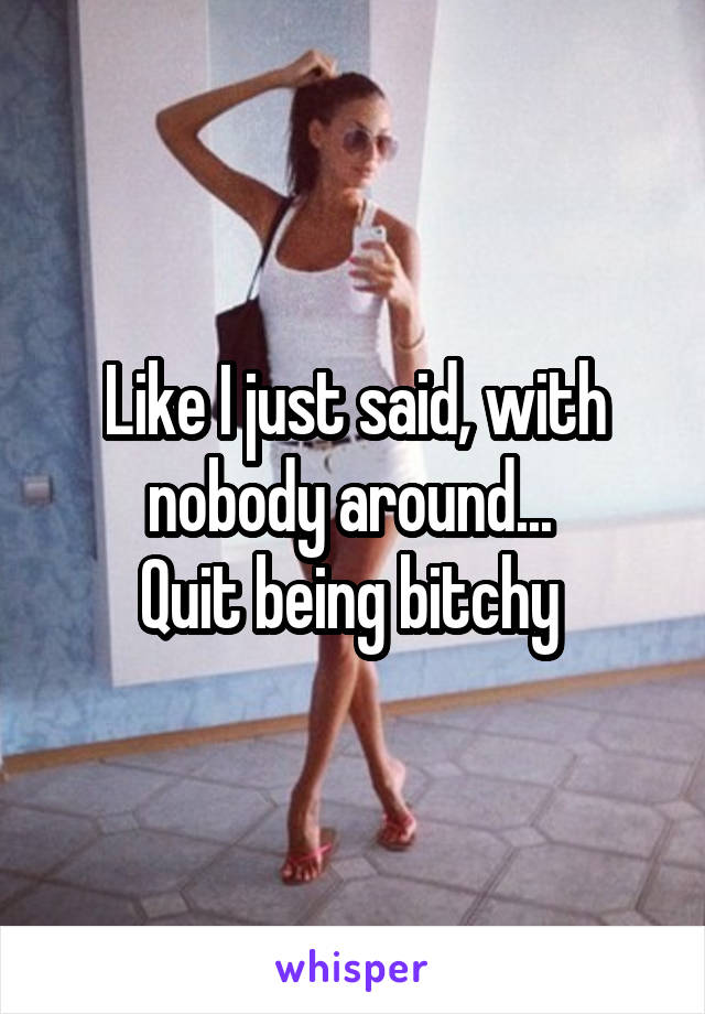 Like I just said, with nobody around... 
Quit being bitchy 