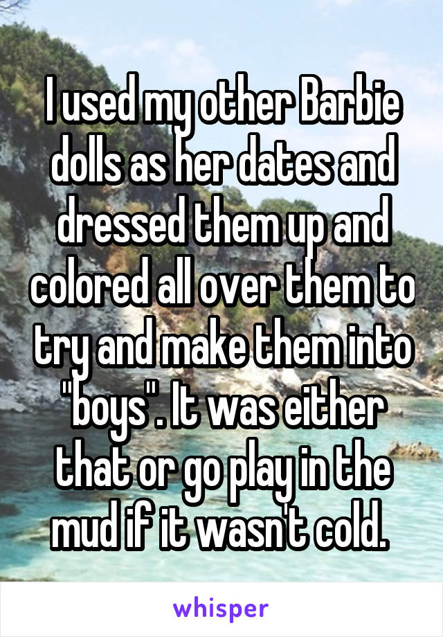 I used my other Barbie dolls as her dates and dressed them up and colored all over them to try and make them into "boys". It was either that or go play in the mud if it wasn't cold. 