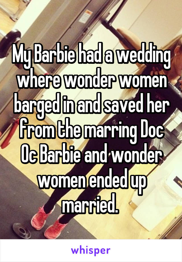 My Barbie had a wedding where wonder women barged in and saved her from the marring Doc Oc Barbie and wonder women ended up married. 