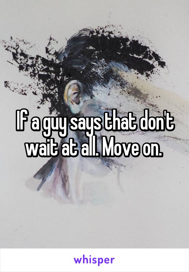 If a guy says that don't wait at all. Move on. 