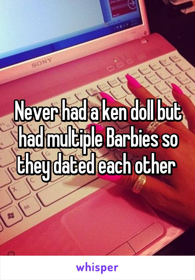 Never had a ken doll but had multiple Barbies so they dated each other 