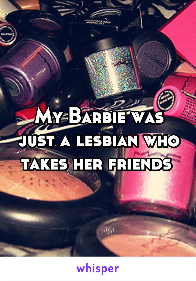 My Barbie was just a lesbian who takes her friends 