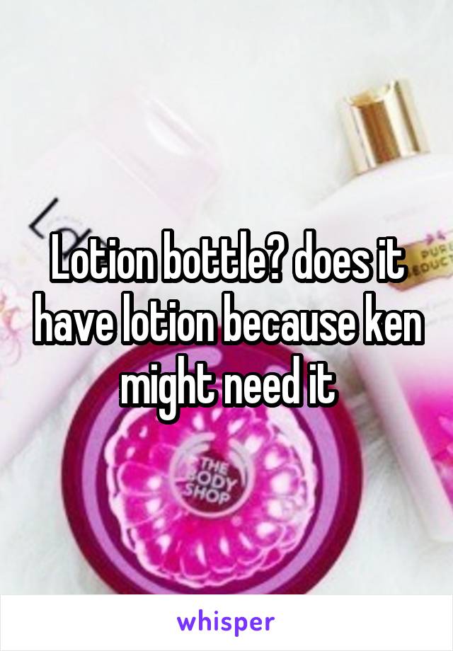 Lotion bottle? does it have lotion because ken might need it