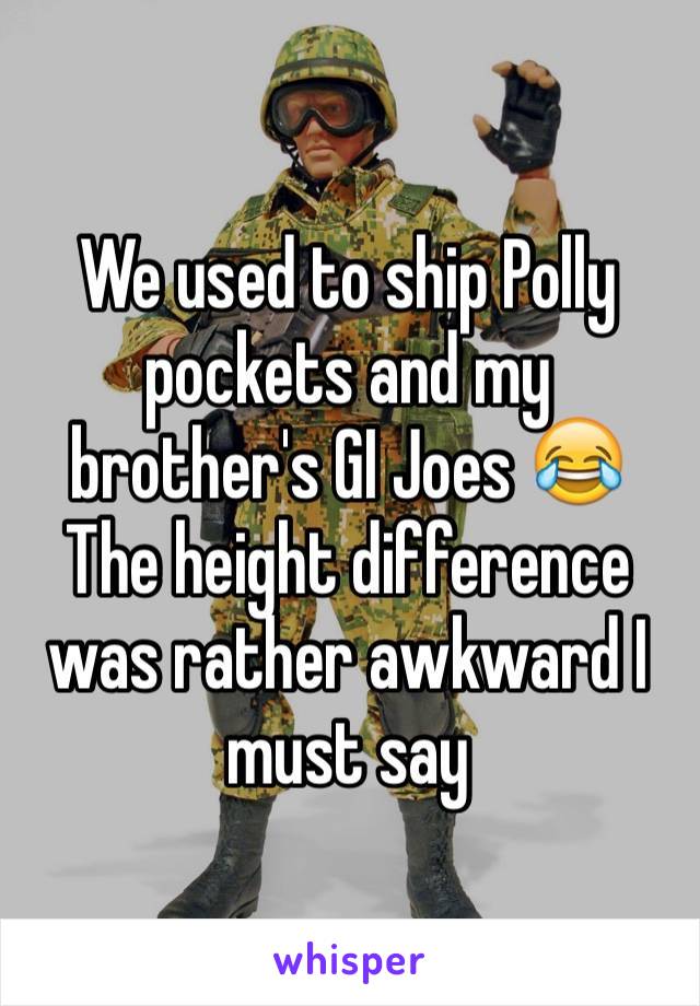 We used to ship Polly pockets and my brother's GI Joes 😂
The height difference was rather awkward I must say