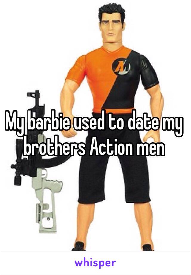 My barbie used to date my brothers Action men