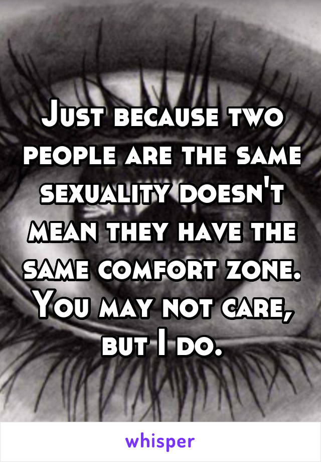Just because two people are the same sexuality doesn't mean they have the same comfort zone. You may not care, but I do.