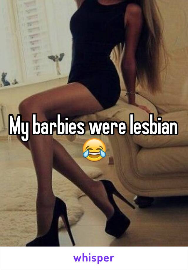 My barbies were lesbian 😂