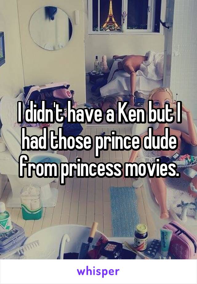 I didn't have a Ken but I had those prince dude from princess movies.