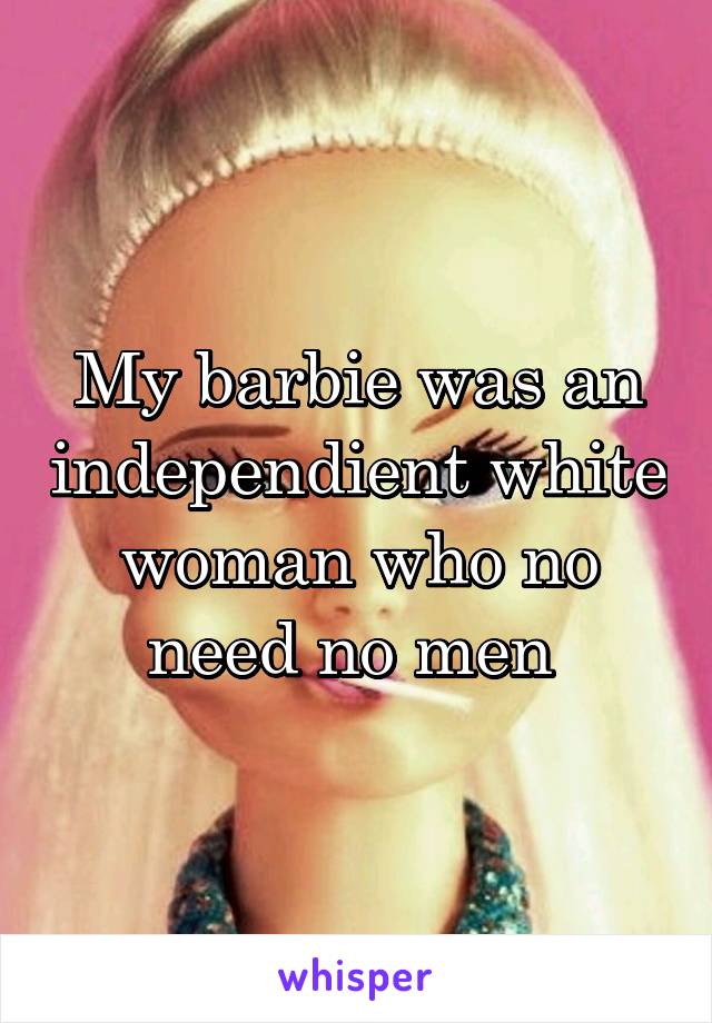 My barbie was an independient white woman who no need no men 