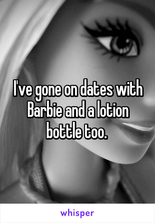 I've gone on dates with Barbie and a lotion bottle too. 