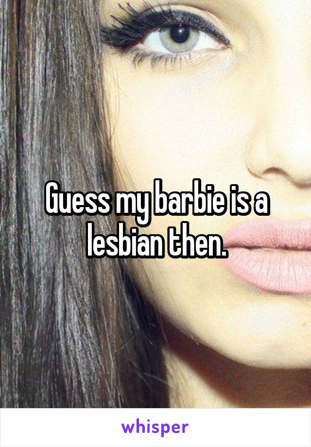 Guess my barbie is a lesbian then.