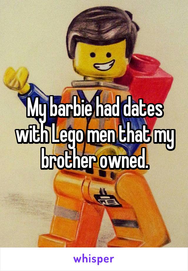 My barbie had dates with Lego men that my brother owned.