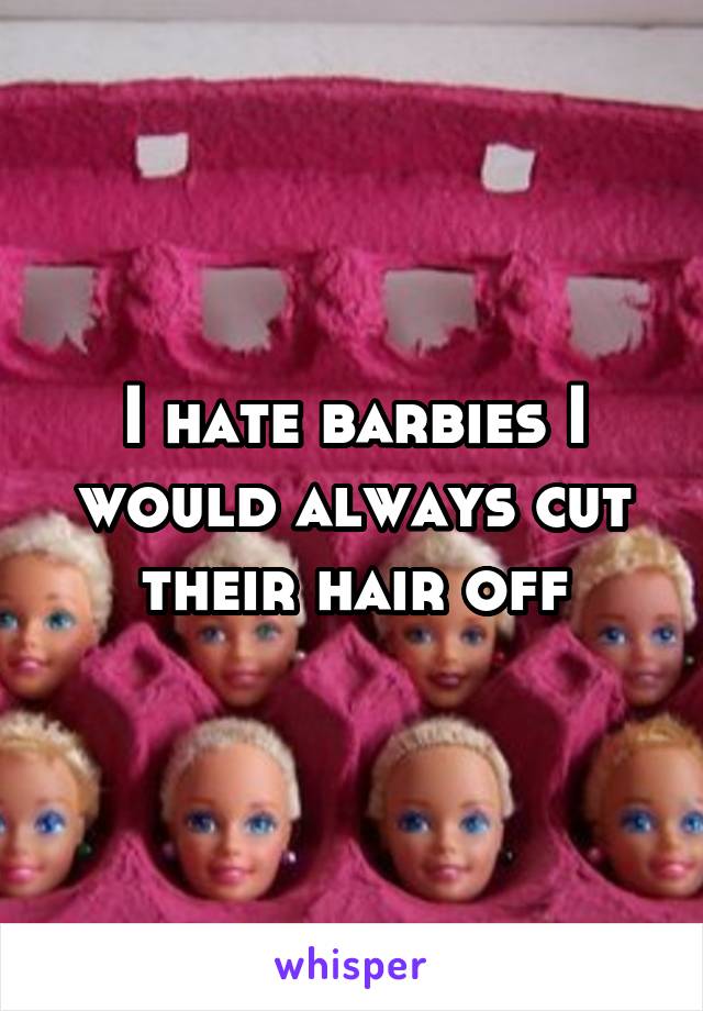 I hate barbies I would always cut their hair off