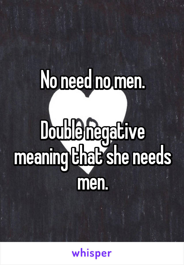 No need no men.

Double negative meaning that she needs men.