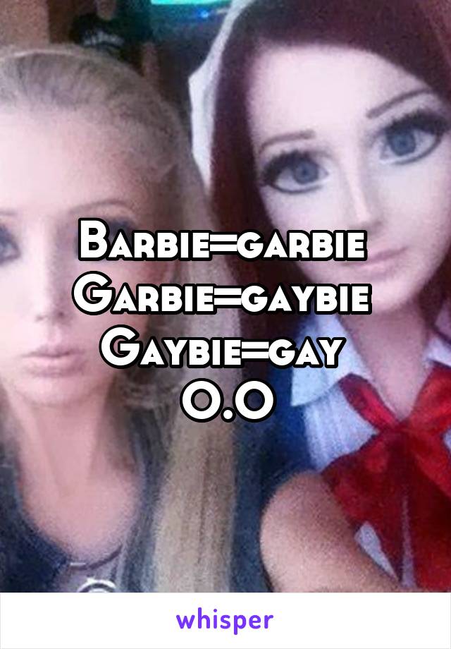 Barbie=garbie 
Garbie=gaybie 
Gaybie=gay 
O.O