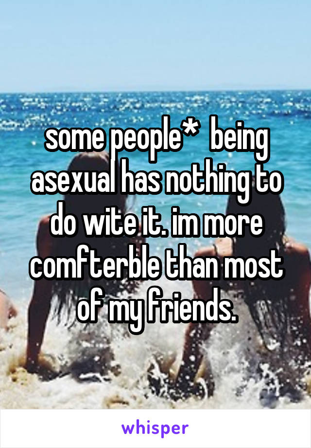 some people*  being asexual has nothing to do wite it. im more comfterble than most of my friends.