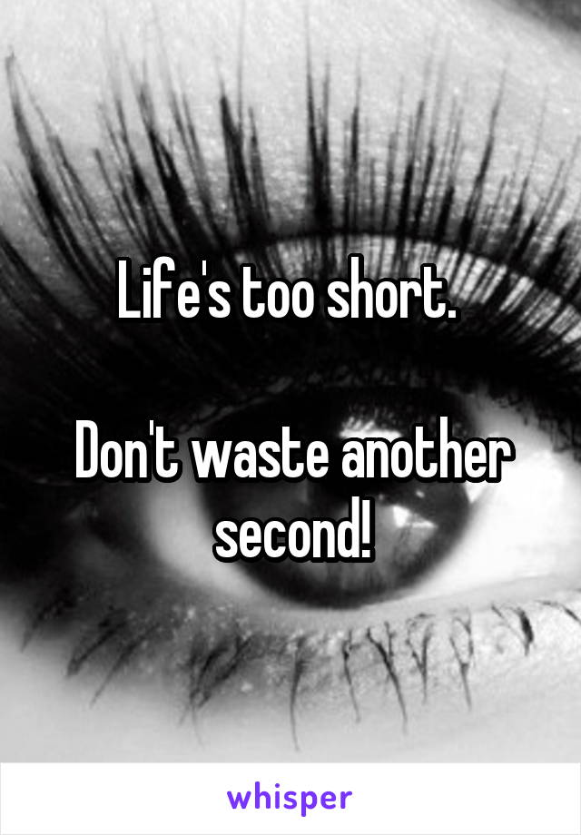Life's too short. 

Don't waste another second!