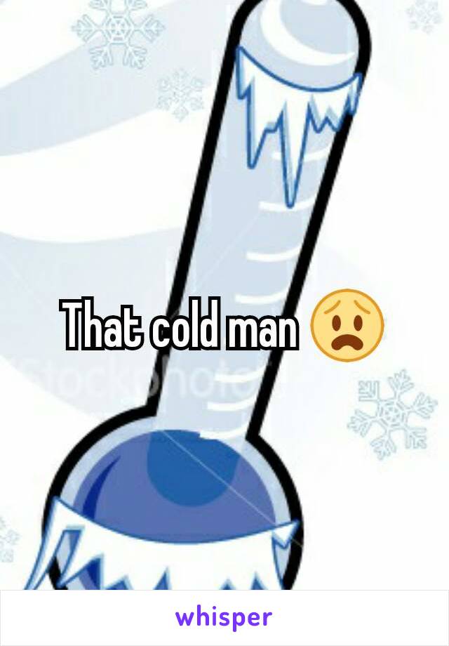 That cold man 😧