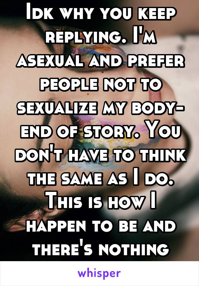 Idk why you keep replying. I'm asexual and prefer people not to sexualize my body- end of story. You don't have to think the same as I do. This is how I happen to be and there's nothing wrong with it