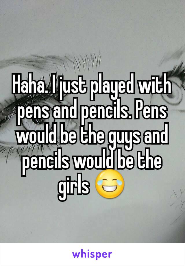 Haha. I just played with pens and pencils. Pens would be the guys and pencils would be the girls 😂