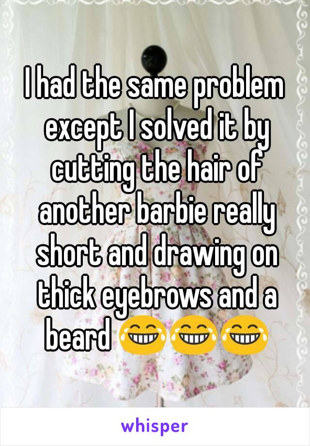 I had the same problem except I solved it by cutting the hair of another barbie really short and drawing on thick eyebrows and a beard 😂😂😂