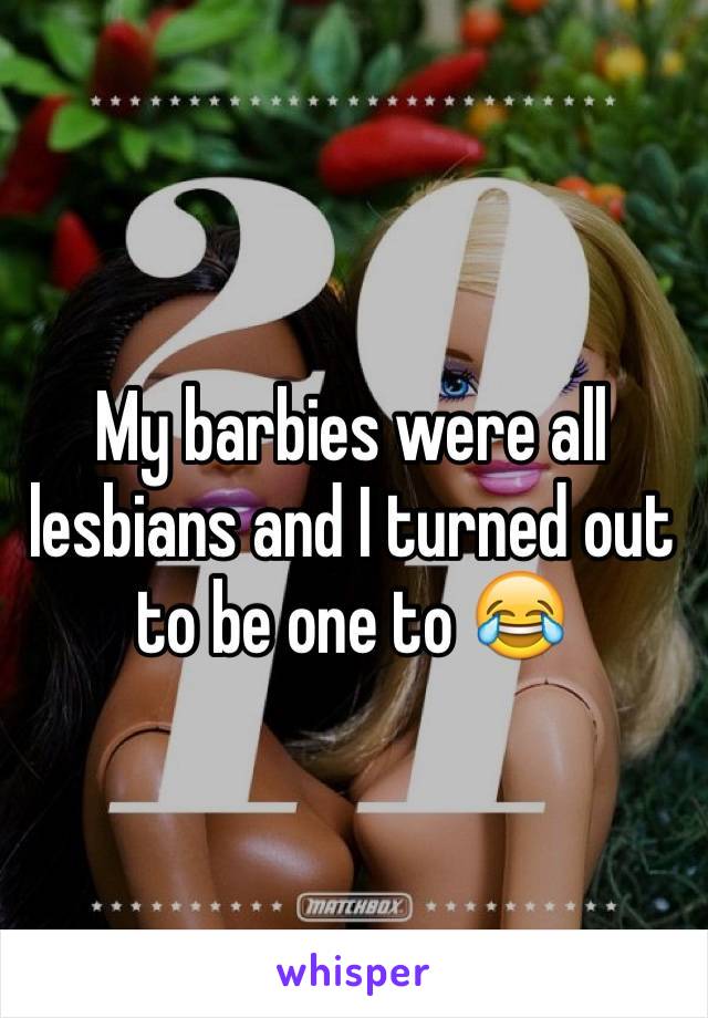 My barbies were all lesbians and I turned out to be one to 😂