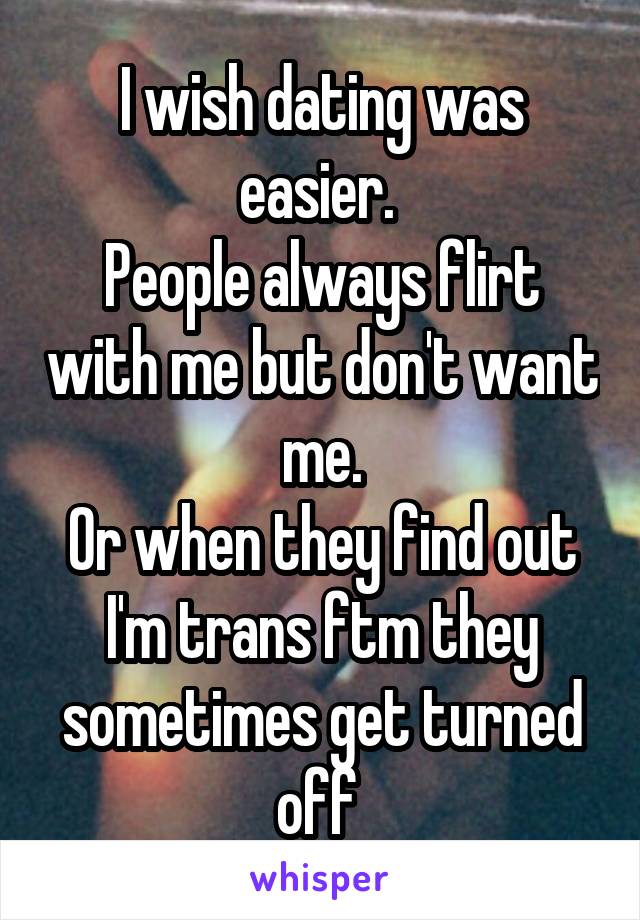 I wish dating was easier. 
People always flirt with me but don't want me.
Or when they find out I'm trans ftm they sometimes get turned off 