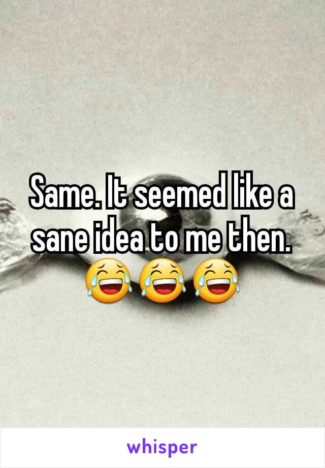 Same. It seemed like a sane idea to me then. 😂😂😂