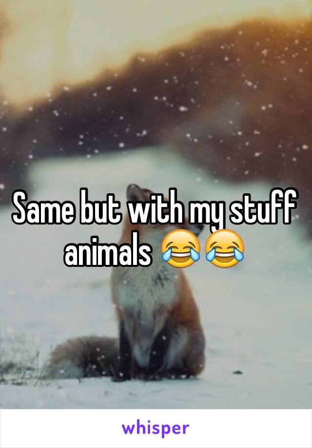 Same but with my stuff animals 😂😂