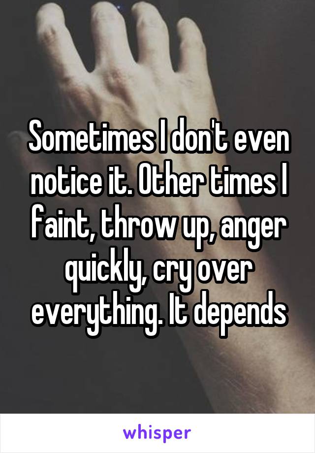 Sometimes I don't even notice it. Other times I faint, throw up, anger quickly, cry over everything. It depends