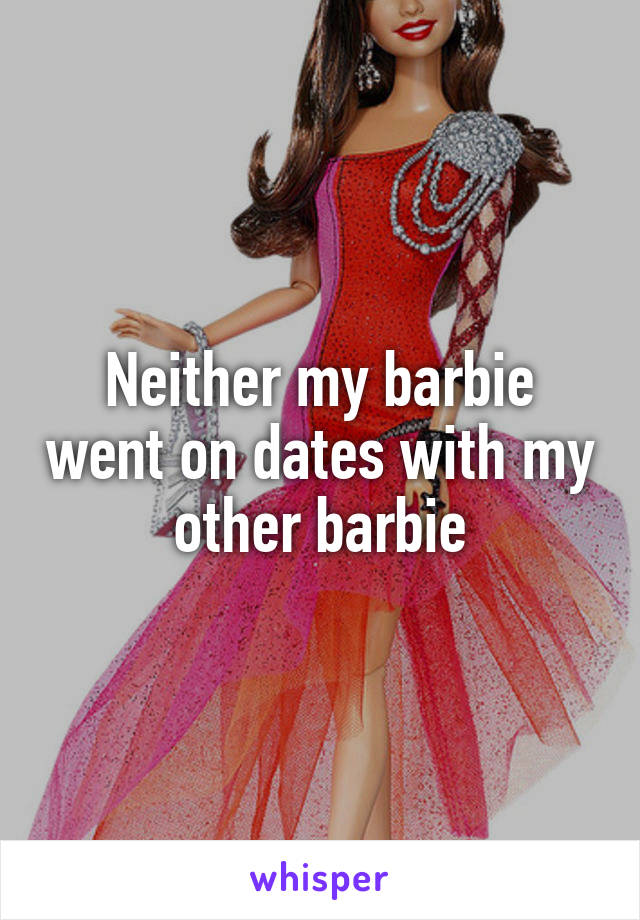 Neither my barbie went on dates with my other barbie