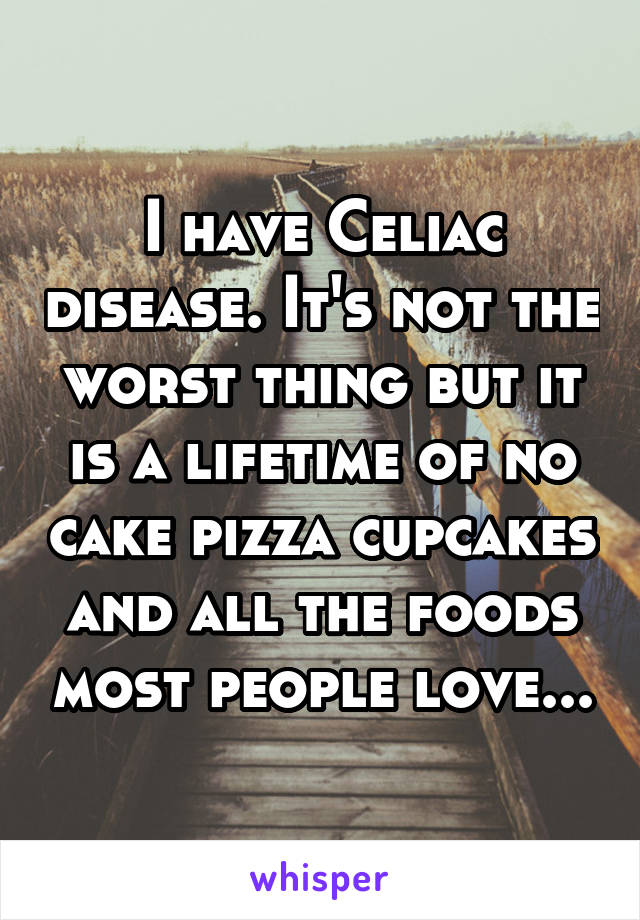 I have Celiac disease. It's not the worst thing but it is a lifetime of no cake pizza cupcakes and all the foods most people love...