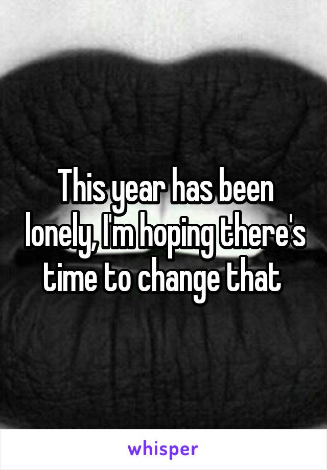 This year has been lonely, I'm hoping there's time to change that 