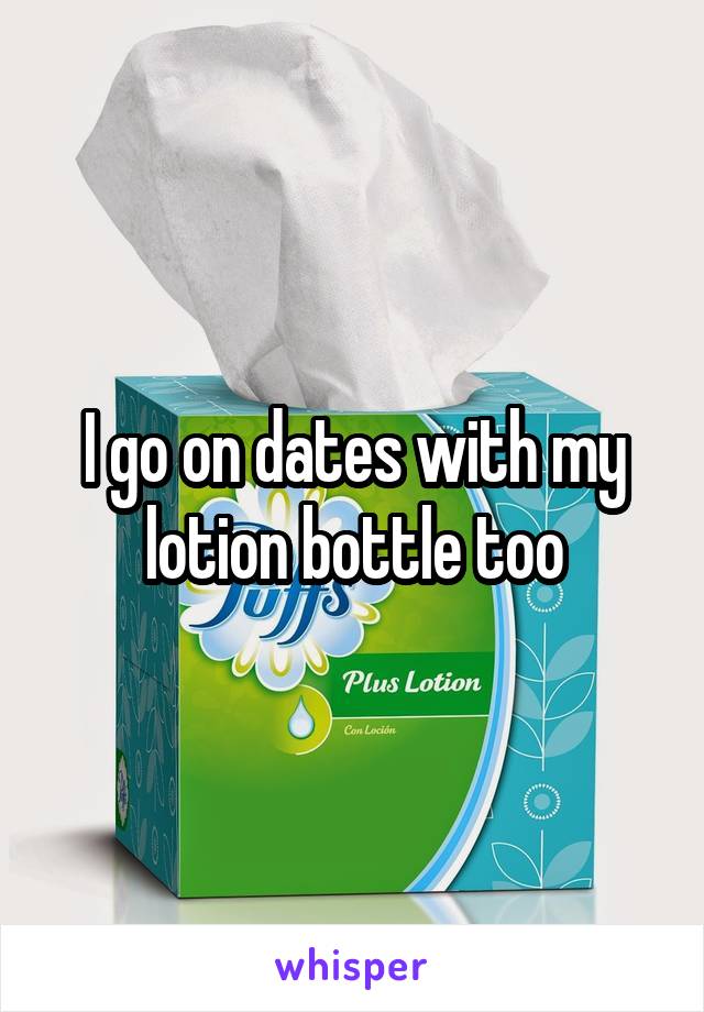 I go on dates with my lotion bottle too