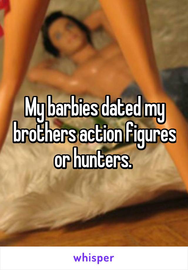 My barbies dated my brothers action figures or hunters. 