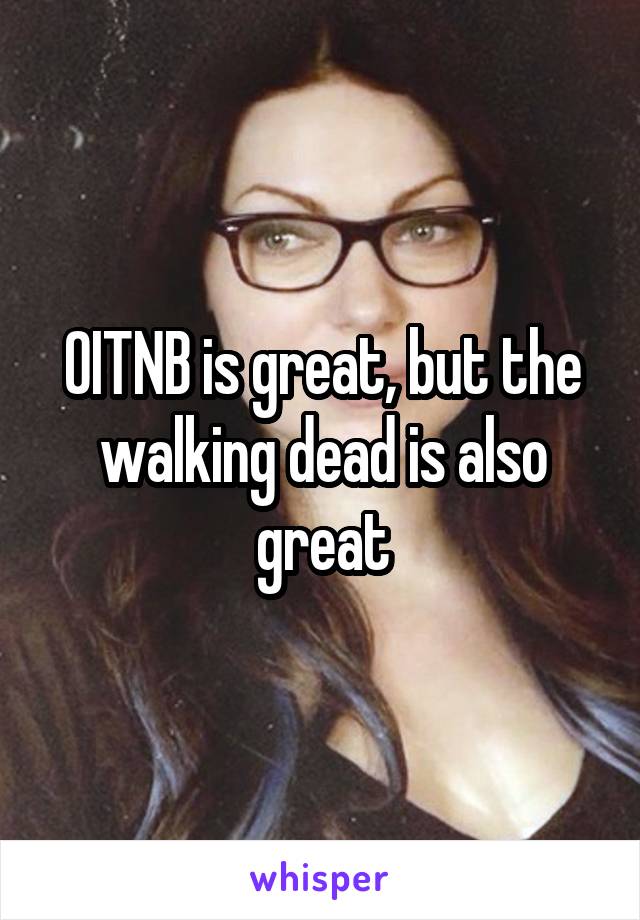 OITNB is great, but the walking dead is also great