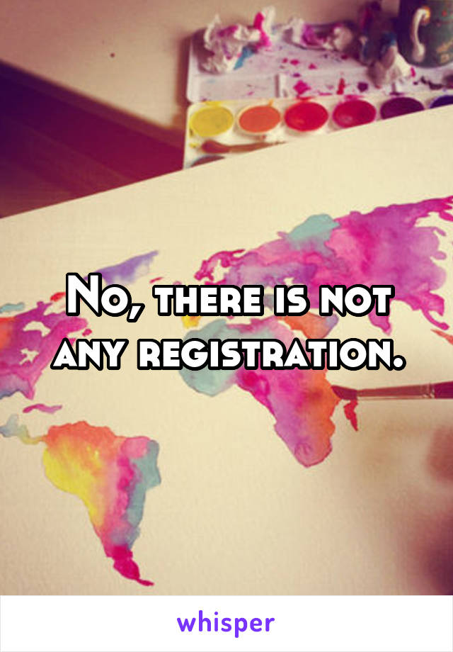 No, there is not any registration.